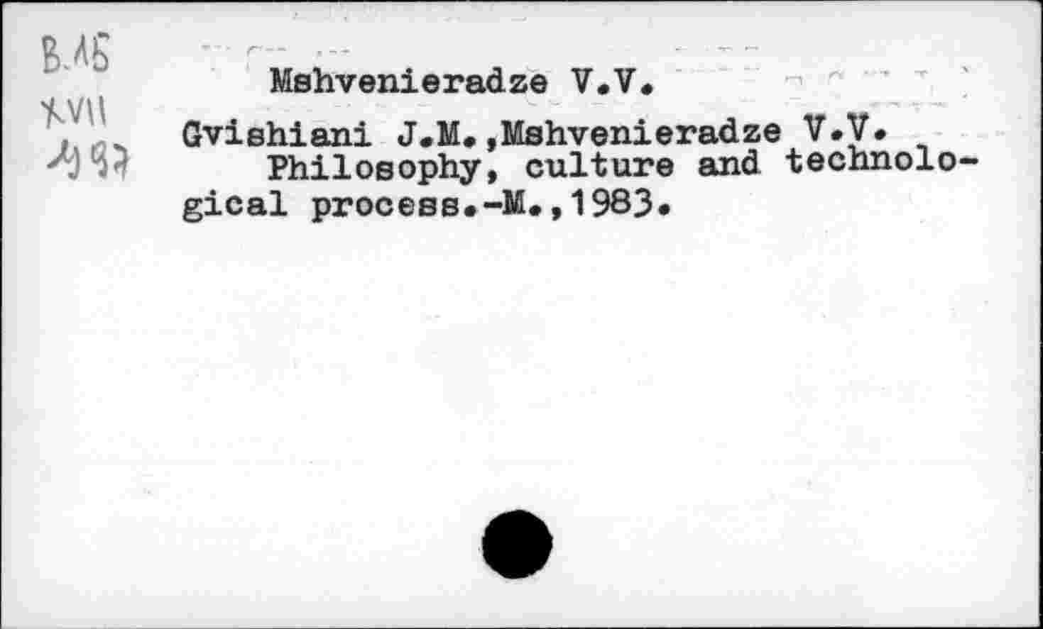 ﻿MS
wu
Mshvenieradze V.V.
Gvishiani J.M.»Mshvenieradze V.V.
Philosophy, culture and technological process.-M.,1983«